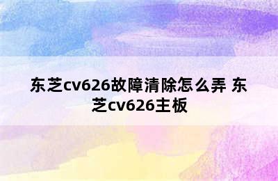 东芝cv626故障清除怎么弄 东芝cv626主板